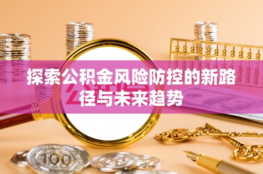 临湘探索公积金风险防控的新路径与未来趋势
