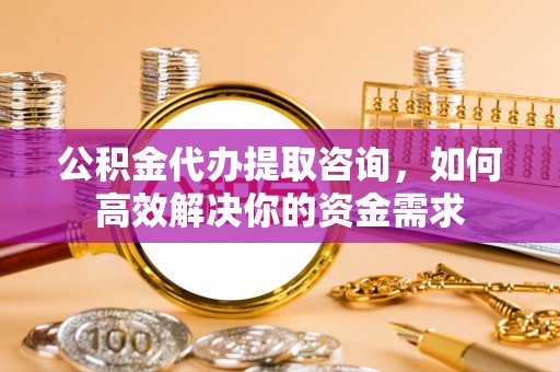 临湘公积金代办提取咨询，如何高效解决你的资金需求