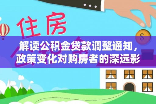 临湘解读公积金贷款调整通知，政策变化对购房者的深远影响