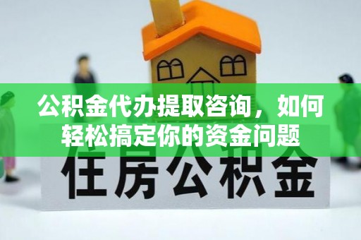 临湘公积金代办提取咨询，如何轻松搞定你的资金问题