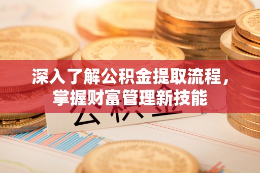 临湘深入了解公积金提取流程，掌握财富管理新技能
