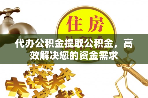 临湘代办公积金提取公积金，高效解决您的资金需求