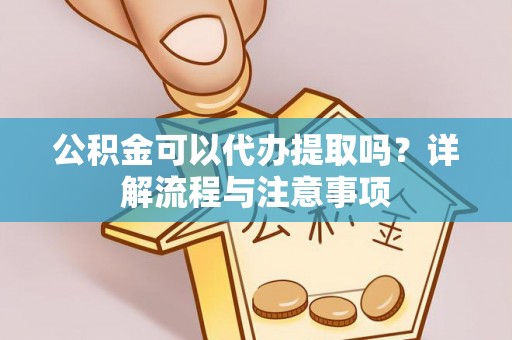 临湘公积金可以代办提取吗？详解流程与注意事项