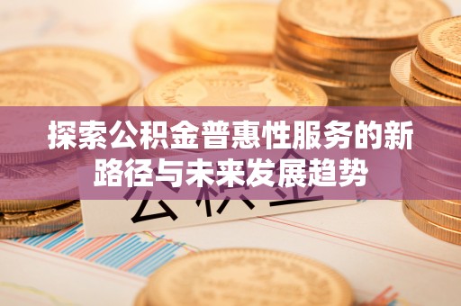 临湘探索公积金普惠性服务的新路径与未来发展趋势