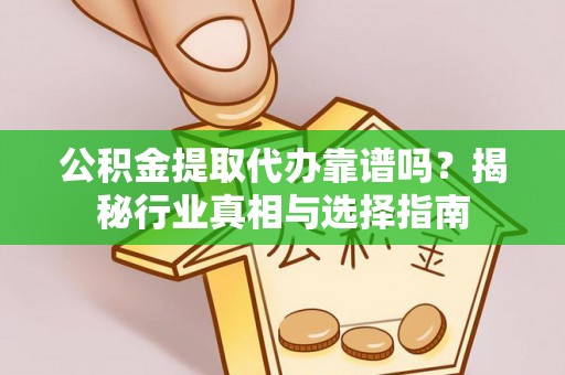 临湘公积金提取代办靠谱吗？揭秘行业真相与选择指南