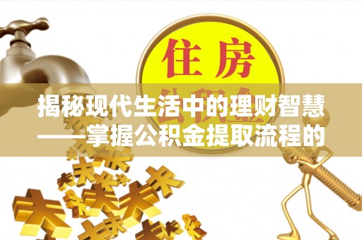 临湘揭秘现代生活中的理财智慧——掌握公积金提取流程的必备指南