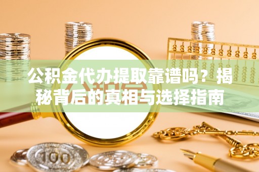 临湘公积金代办提取靠谱吗？揭秘背后的真相与选择指南