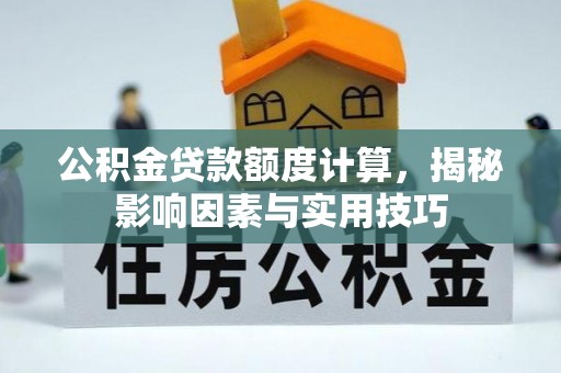 临湘公积金贷款额度计算，揭秘影响因素与实用技巧