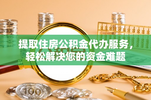 临湘提取住房公积金代办服务，轻松解决您的资金难题