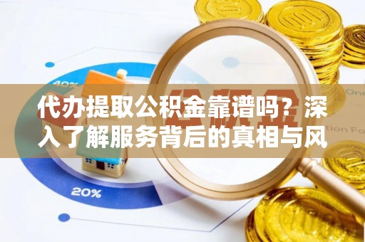 临湘代办提取公积金靠谱吗？深入了解服务背后的真相与风险