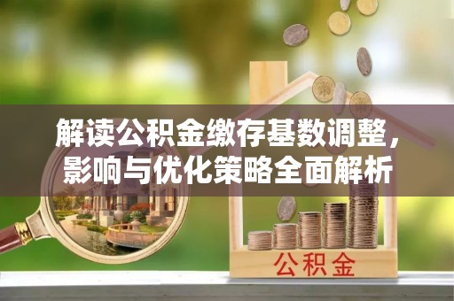 临湘解读公积金缴存基数调整，影响与优化策略全面解析