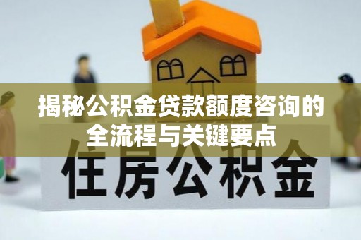 临湘揭秘公积金贷款额度咨询的全流程与关键要点