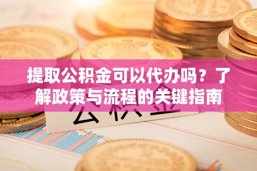 临湘提取公积金可以代办吗？了解政策与流程的关键指南