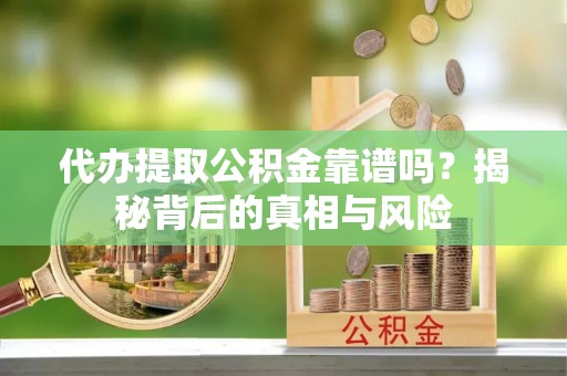 临湘代办提取公积金靠谱吗？揭秘背后的真相与风险