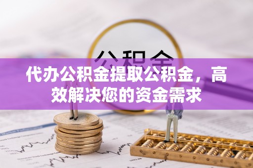 临湘代办公积金提取公积金，高效解决您的资金需求