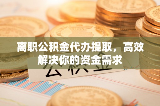 临湘离职公积金代办提取，高效解决你的资金需求