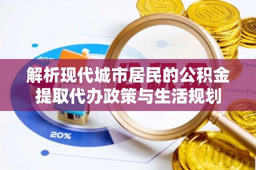 临湘解析现代城市居民的公积金提取代办政策与生活规划