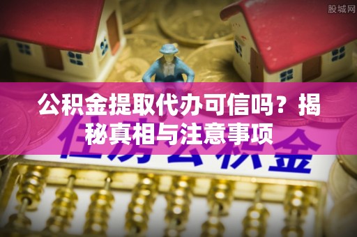 临湘公积金提取代办可信吗？揭秘真相与注意事项