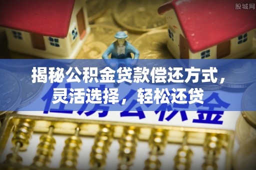 临湘揭秘公积金贷款偿还方式，灵活选择，轻松还贷