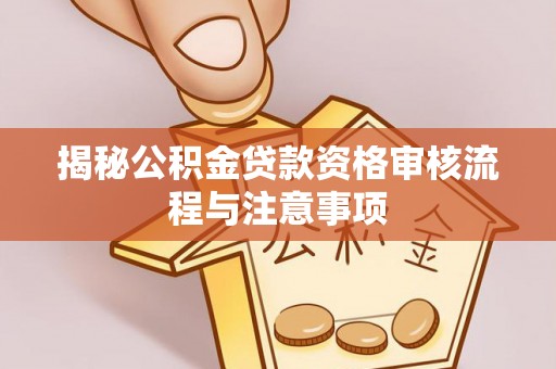 临湘揭秘公积金贷款资格审核流程与注意事项
