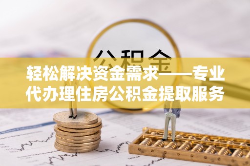 临湘轻松解决资金需求——专业代办理住房公积金提取服务