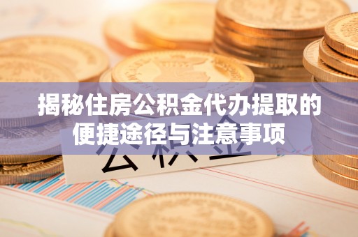 临湘揭秘住房公积金代办提取的便捷途径与注意事项