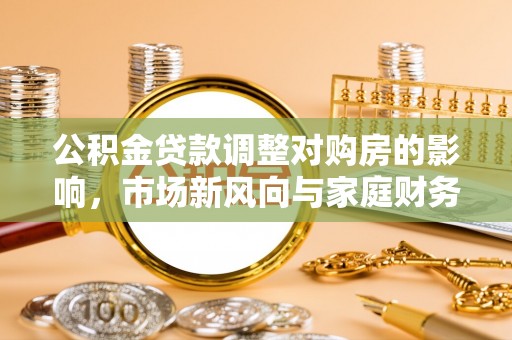 临湘公积金贷款调整对购房的影响，市场新风向与家庭财务规划