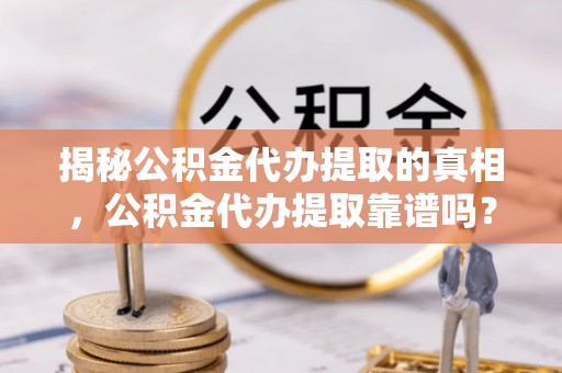 临湘揭秘公积金代办提取的真相，公积金代办提取靠谱吗？你需要知道这些关键点