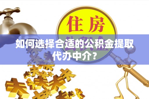 临湘如何选择合适的公积金提取代办中介？
